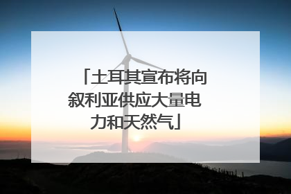 土耳其宣布将向叙利亚供应大量电力和天然气