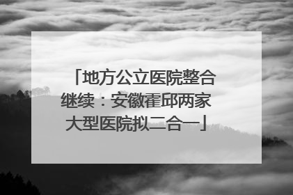 地方公立医院整合继续：安徽霍邱两家大型医院拟二合一