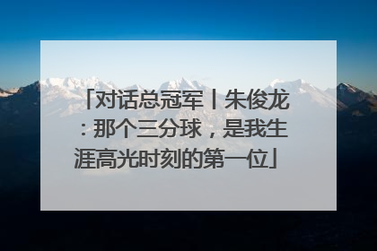 对话总冠军丨朱俊龙：那个三分球，是我生涯高光时刻的第一位
