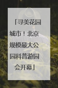 寻美花园城市！北京规模最大公园科普游园会开幕