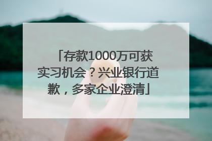存款1000万可获实习机会？兴业银行道歉，多家企业澄清