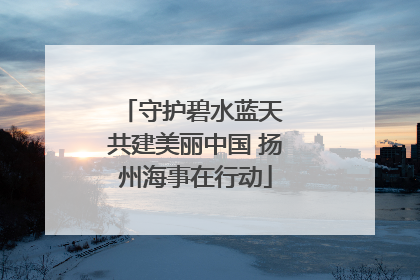 守护碧水蓝天 共建美丽中国 扬州海事在行动