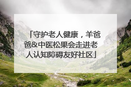 守护老人健康，羊爸爸&中医松果会走进老人认知障碍友好社区