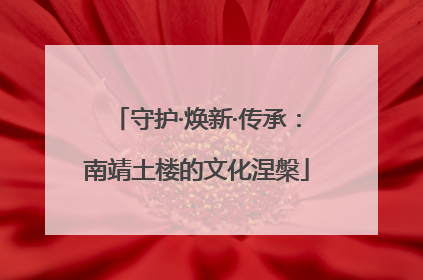 守护·焕新·传承：南靖土楼的文化涅槃