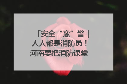 安全“豫”警｜人人都是消防员！河南要把消防课堂搬进社区第一线