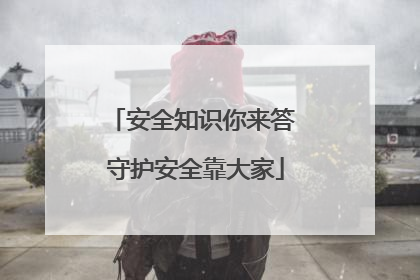 安全知识你来答 守护安全靠大家