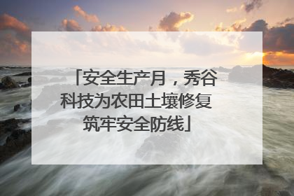安全生产月，秀谷科技为农田土壤修复筑牢安全防线