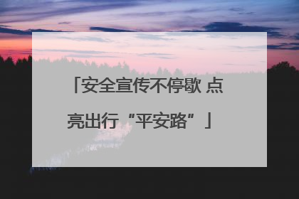 安全宣传不停歇 点亮出行“平安路”