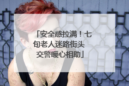 安全感拉满！七旬老人迷路街头 交警暖心相助