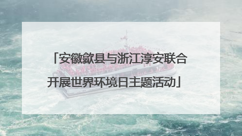 安徽歙县与浙江淳安联合开展世界环境日主题活动