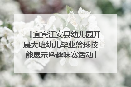 宜宾江安县幼儿园开展大班幼儿毕业篮球技能展示暨趣味赛活动