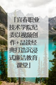 宜春职业技术学院纪委以视频创作+品读经典打造沉浸式廉洁教育课堂