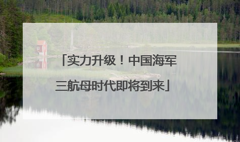 实力升级！中国海军三航母时代即将到来