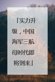 实力升级，中国海军三航母时代即将到来