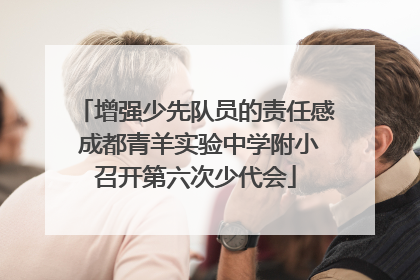 增强少先队员的责任感 成都青羊实验中学附小召开第六次少代会