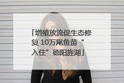 增殖放流促生态修复 10万尾鱼苗“入住”德阳旌湖