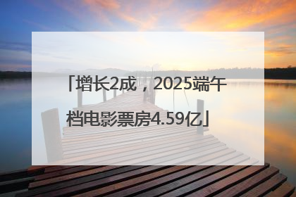 增长2成，2025端午档电影票房4.59亿