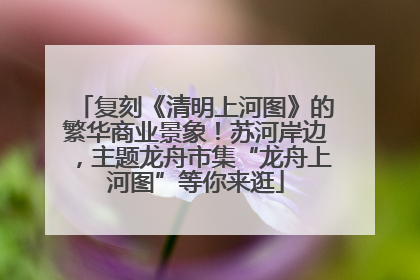 复刻《清明上河图》的繁华商业景象！苏河岸边，主题龙舟市集“龙舟上河图”等你来逛
