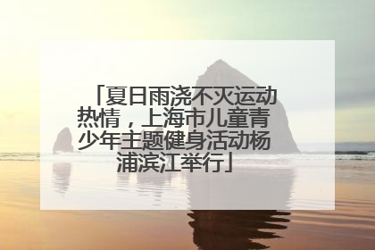 夏日雨浇不灭运动热情，上海市儿童青少年主题健身活动杨浦滨江举行