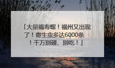 大量福寿螺！福州又出现了！寄生虫多达6000条！千万别碰、别吃！