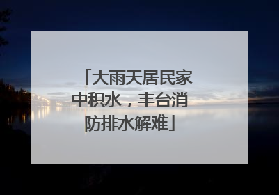 大雨天居民家中积水，丰台消防排水解难