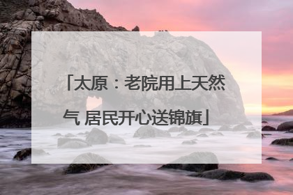 太原：老院用上天然气 居民开心送锦旗