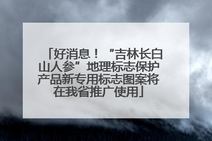 好消息！“吉林长白山人参”地理标志保护产品新专用标志图案将在我省推广使用