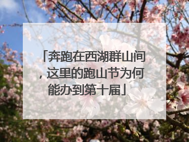 奔跑在西湖群山间，这里的跑山节为何能办到第十届