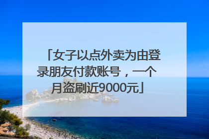 女子以点外卖为由登录朋友付款账号，一个月盗刷近9000元