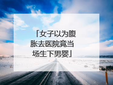 女子以为腹胀去医院竟当场生下男婴
