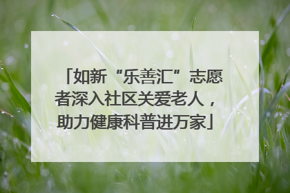 如新“乐善汇”志愿者深入社区关爱老人，助力健康科普进万家