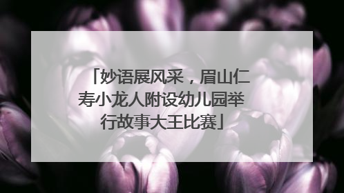 妙语展风采，眉山仁寿小龙人附设幼儿园举行故事大王比赛