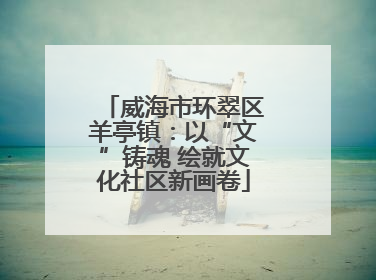威海市环翠区羊亭镇：以“文”铸魂 绘就文化社区新画卷