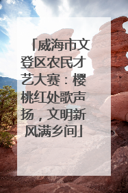 威海市文登区农民才艺大赛：樱桃红处歌声扬，文明新风满乡间