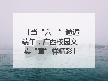 当“六一”邂逅端午，广西校园义卖“童”样精彩