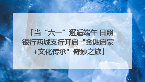 当“六一”邂逅端午 日照银行两城支行开启“金融启蒙+文化传承”奇妙之旅