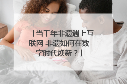 当千年非遗遇上互联网 非遗如何在数字时代焕新？