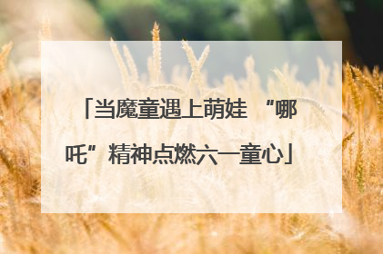 当魔童遇上萌娃 “哪吒”精神点燃六一童心