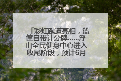彩虹跑道亮相，篮筐自带计分牌……浮山全民健身中心进入收尾阶段，预计6月30日试运营