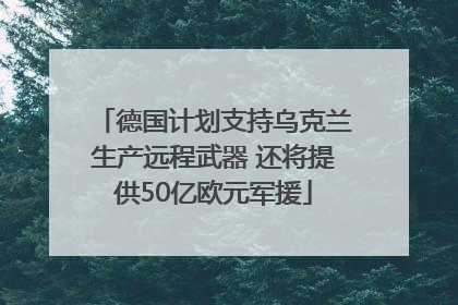 德国计划支持乌克兰生产远程武器 还将提供50亿欧元军援