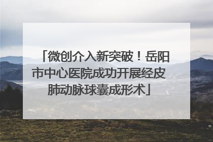 微创介入新突破！岳阳市中心医院成功开展经皮肺动脉球囊成形术