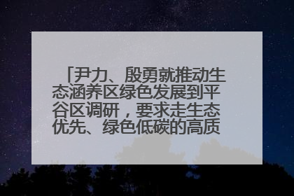 尹力、殷勇就推动生态涵养区绿色发展到平谷区调研，要求走生态优先、绿色低碳的高质量发展之路