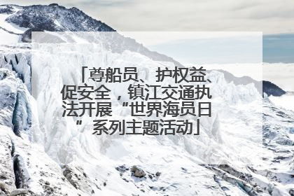 尊船员、护权益、促安全，镇江交通执法开展“世界海员日”系列主题活动