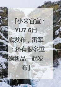 小米官宣：YU7 6月底发布，雷军：还有很多重磅新品一起发布