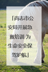 尚志市公安局开展急救培训 为生命安全保驾护航