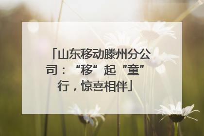 山东移动滕州分公司：“移”起“童”行，惊喜相伴