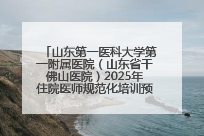 山东第一医科大学第一附属医院（山东省千佛山医院）2025年住院医师规范化培训预招收简章发布