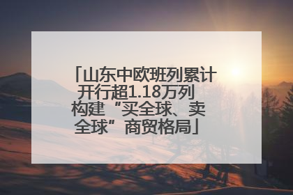 山东中欧班列累计开行超1.18万列 构建“买全球、卖全球”商贸格局