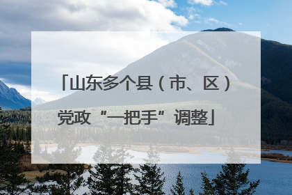山东多个县（市、区）党政“一把手”调整