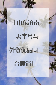 山东济南：老字号与外贸优品同台展销